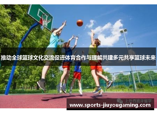 推动全球篮球文化交流促进体育合作与理解共建多元共享篮球未来