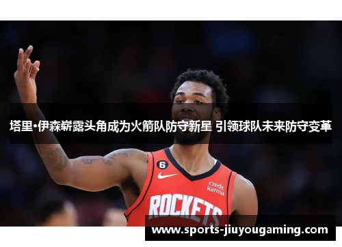 塔里·伊森崭露头角成为火箭队防守新星 引领球队未来防守变革