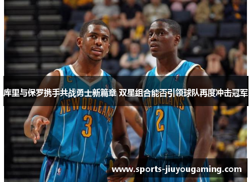 库里与保罗携手共战勇士新篇章 双星组合能否引领球队再度冲击冠军