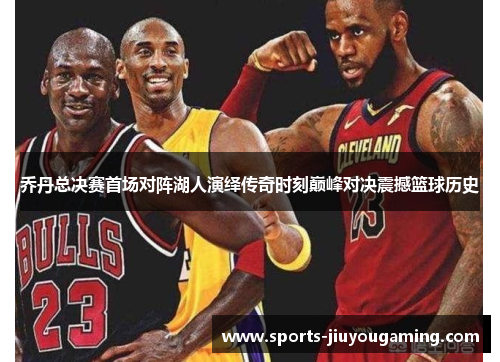 乔丹总决赛首场对阵湖人演绎传奇时刻巅峰对决震撼篮球历史