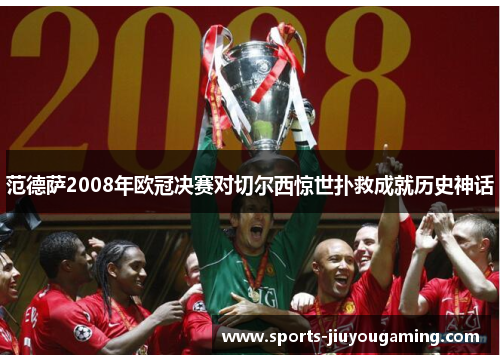 范德萨2008年欧冠决赛对切尔西惊世扑救成就历史神话
