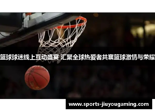 篮球球迷线上互动盛宴 汇聚全球热爱者共襄篮球激情与荣耀