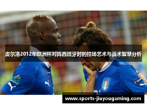 皮尔洛2012年欧洲杯对阵西班牙时的控场艺术与战术智慧分析