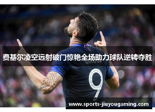 费基尔凌空远射破门惊艳全场助力球队逆转夺胜