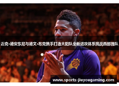 迈克·德安东尼与德文·布克携手打造太阳队全新进攻体系挑战西部强队