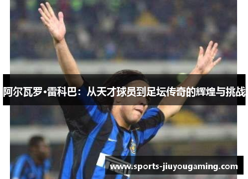 阿尔瓦罗·雷科巴：从天才球员到足坛传奇的辉煌与挑战