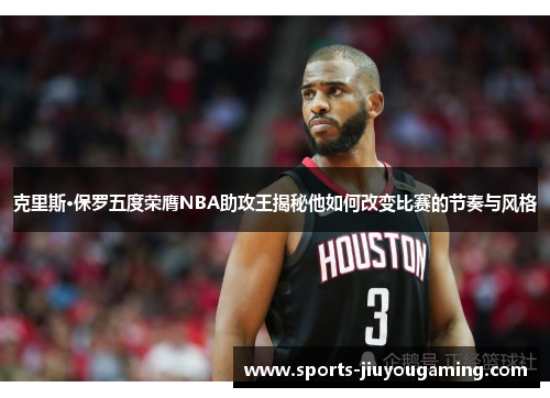 克里斯·保罗五度荣膺NBA助攻王揭秘他如何改变比赛的节奏与风格