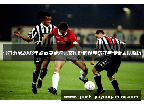 马尔蒂尼2003年欧冠决赛对尤文图斯的经典防守与传奇表现解析