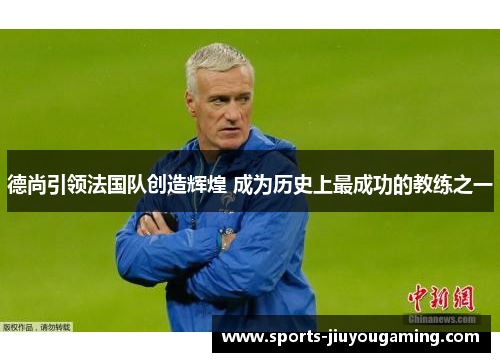 德尚引领法国队创造辉煌 成为历史上最成功的教练之一