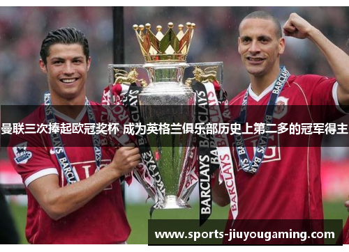 曼联三次捧起欧冠奖杯 成为英格兰俱乐部历史上第二多的冠军得主