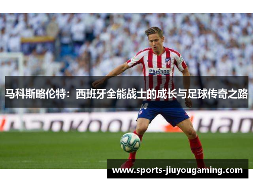 马科斯略伦特：西班牙全能战士的成长与足球传奇之路