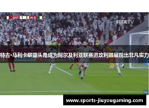 特古·马利卡崭露头角成为阿尔及利亚联赛进攻利器展现出非凡实力