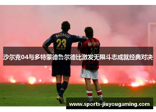 沙尔克04与多特蒙德鲁尔德比激发无限斗志成就经典对决