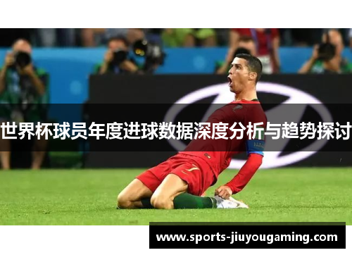世界杯球员年度进球数据深度分析与趋势探讨
