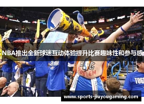 NBA推出全新球迷互动体验提升比赛趣味性和参与感