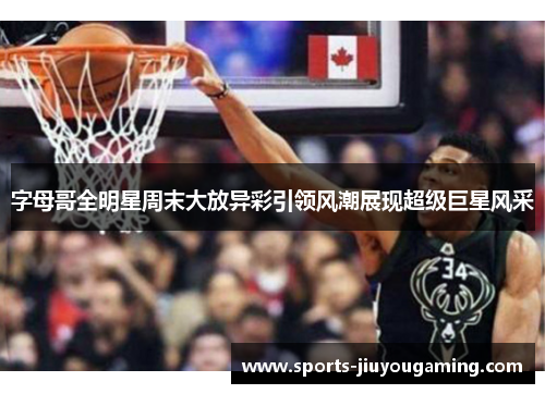 字母哥全明星周末大放异彩引领风潮展现超级巨星风采