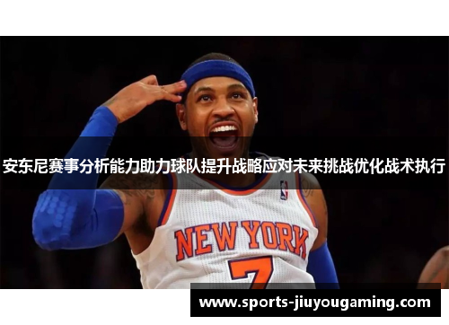 安东尼赛事分析能力助力球队提升战略应对未来挑战优化战术执行