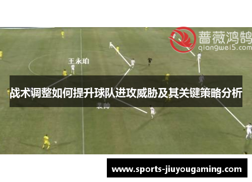 战术调整如何提升球队进攻威胁及其关键策略分析