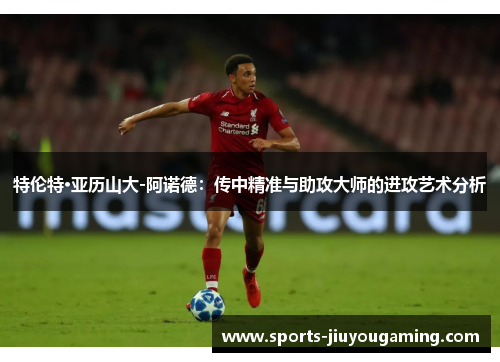 特伦特·亚历山大-阿诺德：传中精准与助攻大师的进攻艺术分析