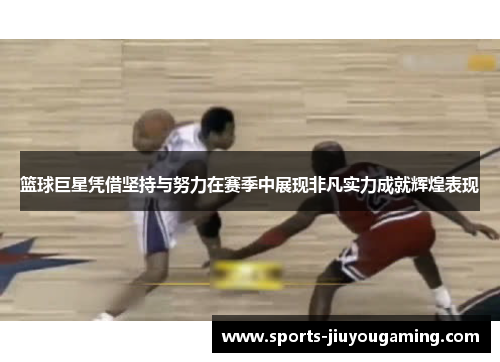 篮球巨星凭借坚持与努力在赛季中展现非凡实力成就辉煌表现