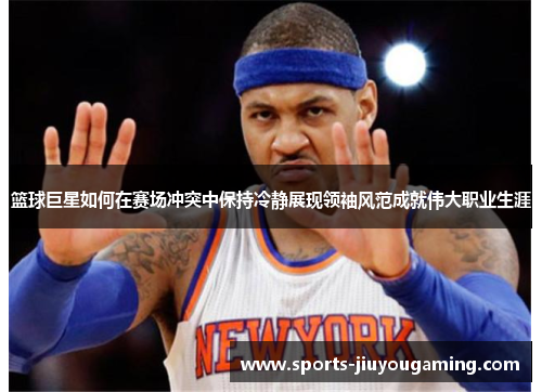 篮球巨星如何在赛场冲突中保持冷静展现领袖风范成就伟大职业生涯