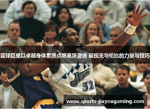 篮球巨星以卓越身体素质点燃赛场激情 展现无与伦比的力量与技巧