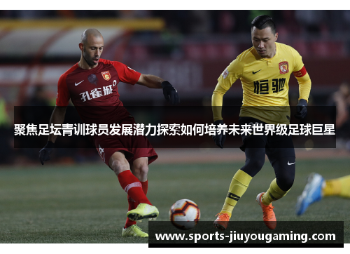 聚焦足坛青训球员发展潜力探索如何培养未来世界级足球巨星