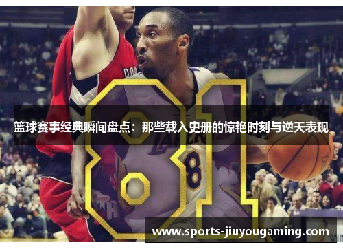 篮球赛事经典瞬间盘点：那些载入史册的惊艳时刻与逆天表现