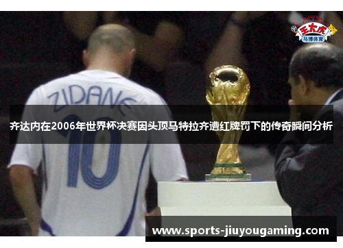 齐达内在2006年世界杯决赛因头顶马特拉齐遭红牌罚下的传奇瞬间分析