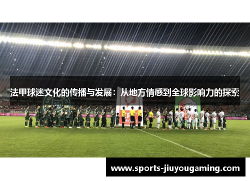 法甲球迷文化的传播与发展：从地方情感到全球影响力的探索