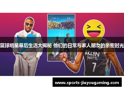 篮球明星幕后生活大揭秘 他们的日常与家人朋友的亲密时光