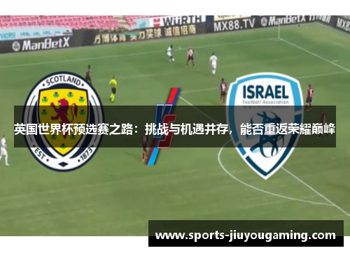 英国世界杯预选赛之路：挑战与机遇并存，能否重返荣耀巅峰