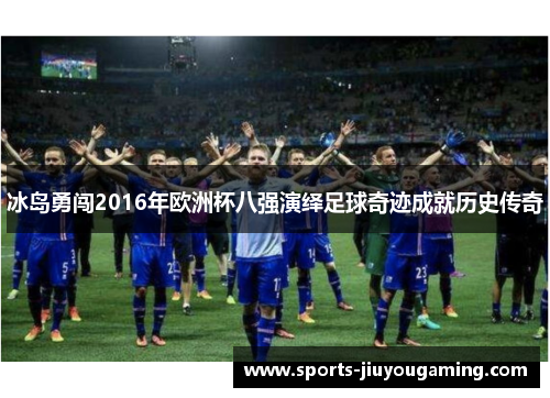 冰岛勇闯2016年欧洲杯八强演绎足球奇迹成就历史传奇