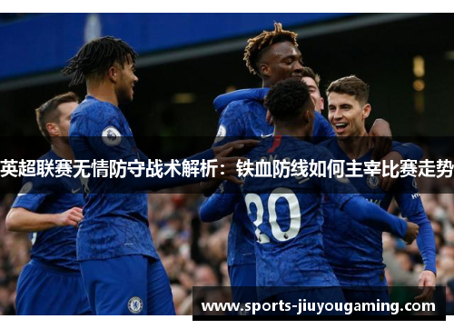 英超联赛无情防守战术解析：铁血防线如何主宰比赛走势