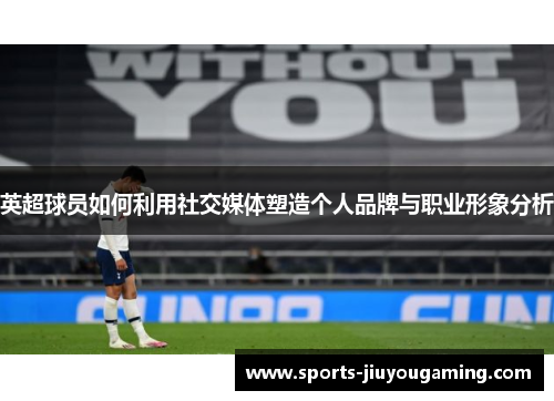 英超球员如何利用社交媒体塑造个人品牌与职业形象分析