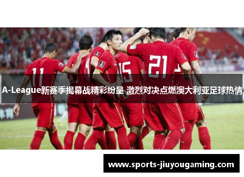 A-League新赛季揭幕战精彩纷呈 激烈对决点燃澳大利亚足球热情