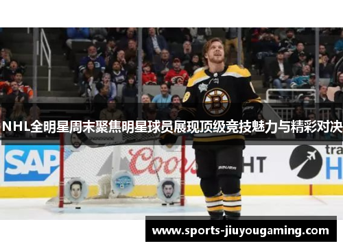 NHL全明星周末聚焦明星球员展现顶级竞技魅力与精彩对决