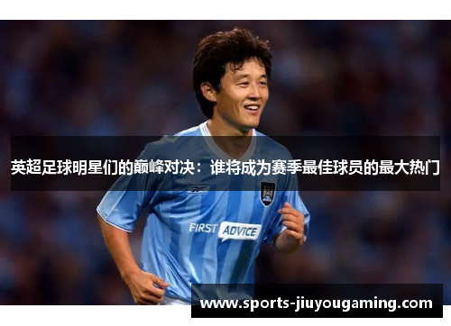 英超足球明星们的巅峰对决：谁将成为赛季最佳球员的最大热门