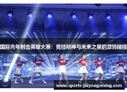 国际青年射击英雄大赛：竞技精神与未来之星的激情碰撞