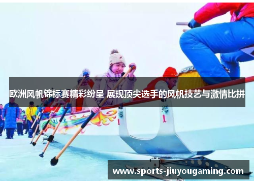 欧洲风帆锦标赛精彩纷呈 展现顶尖选手的风帆技艺与激情比拼