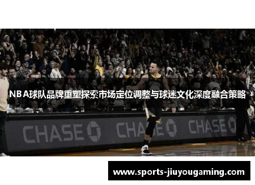 NBA球队品牌重塑探索市场定位调整与球迷文化深度融合策略