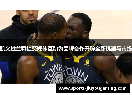 凯文杜兰特社交媒体互动为品牌合作开辟全新机遇与市场