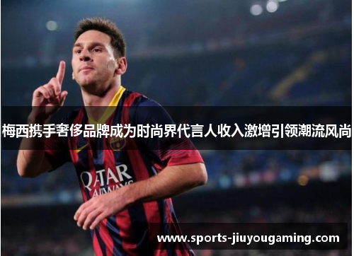 梅西携手奢侈品牌成为时尚界代言人收入激增引领潮流风尚