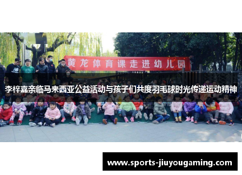 李梓嘉亲临马来西亚公益活动与孩子们共度羽毛球时光传递运动精神