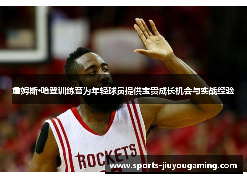 詹姆斯·哈登训练营为年轻球员提供宝贵成长机会与实战经验