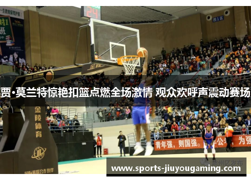 贾·莫兰特惊艳扣篮点燃全场激情 观众欢呼声震动赛场