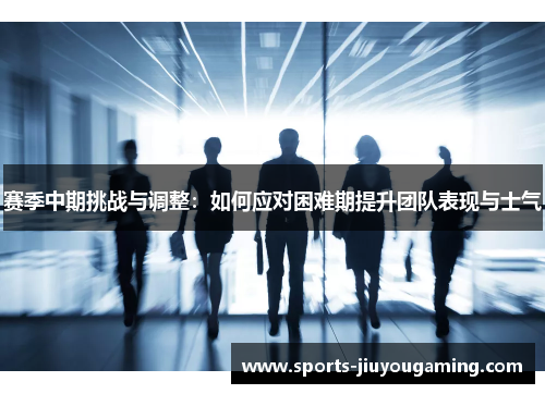 赛季中期挑战与调整：如何应对困难期提升团队表现与士气