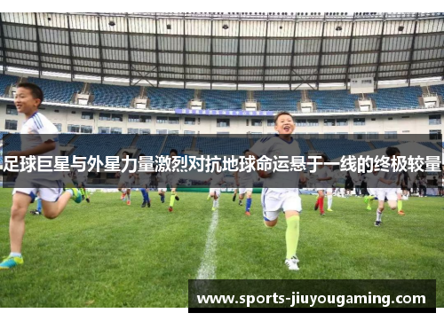 足球巨星与外星力量激烈对抗地球命运悬于一线的终极较量