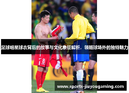 足球明星球衣背后的故事与文化象征解析，领略球场外的独特魅力