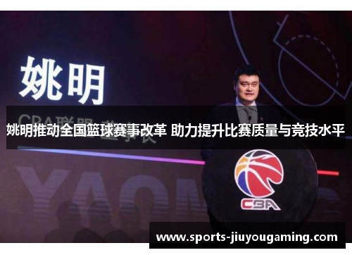姚明推动全国篮球赛事改革 助力提升比赛质量与竞技水平